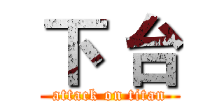 下 台 (attack on titan)