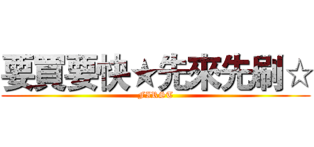 要買要快★先來先刷☆ (FIRST)