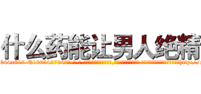 什么药能让男人绝精 (什么药能让男人绝精【电-话151x68344x817-Q1065427042元-吉-药-业】我们做的是长期生意,靠的是老客户长期支持 什么药能让男人绝精在发表了一篇http://sngk.net/qBD0fY

参考消息网我们做的是长期生意,靠的是老客户长期支持也许我们早该意识到，就连鲍勃·霍斯金斯（金球奖戏剧类电影男主角 
)