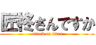 匠柊さんですか (attack on titan)