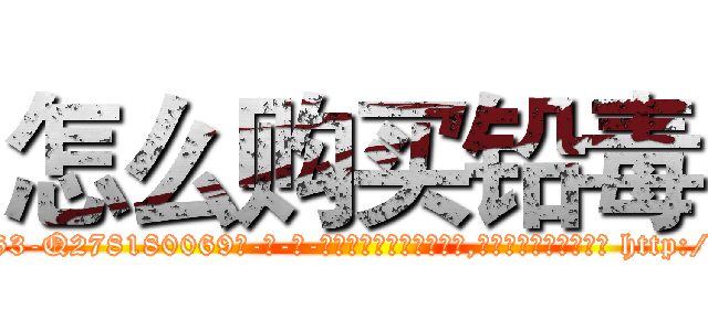 怎么购买铅毒 (怎么购买铅毒【电-186x2687x6963-Q278180069元-吉-药-业】我们做的是长期生意,靠的是老客户长期支持 http://sngk.net/Wm4EQK
)