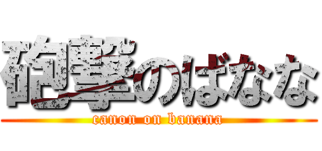 砲撃のばなな (canon on banana)