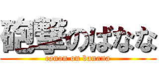 砲撃のばなな (canon on banana)