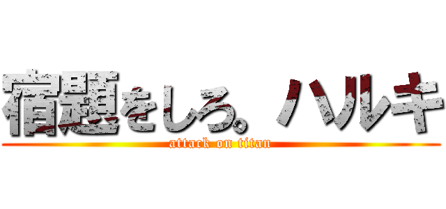 宿題をしろ。ハルキ (attack on titan)