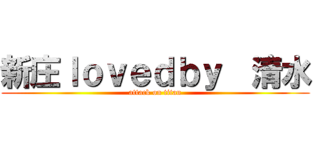 新庄ｌｏｖｅｄｂｙ  清水 (attack on titan)