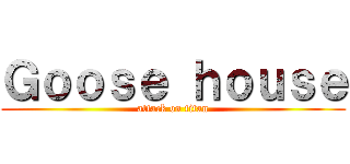 Ｇｏｏｓｅ ｈｏｕｓｅ (attack on titan)