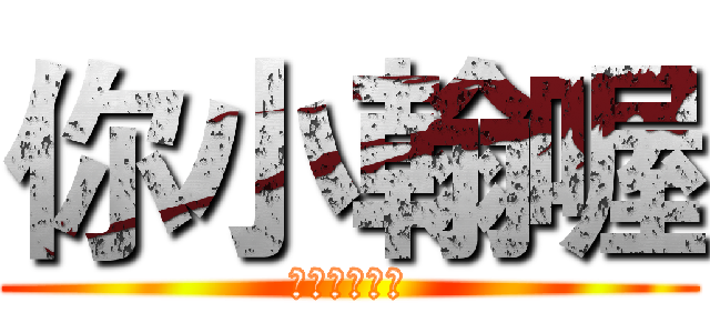 你小翰喔 (小翰小翰小翰)