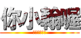 你小翰喔 (小翰小翰小翰)