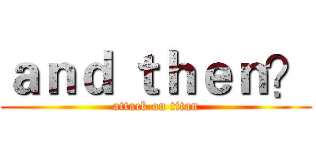 ａｎｄ ｔｈｅｎ？ (attack on titan)