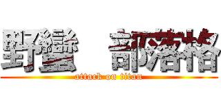 野蠻   部落格 (attack on titan)