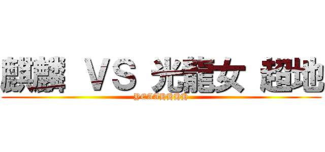 麒麟 ＶＳ 光龍女 超地 (YEAAHHHH)