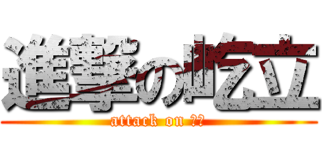 進撃の屹立 (attack on ??)