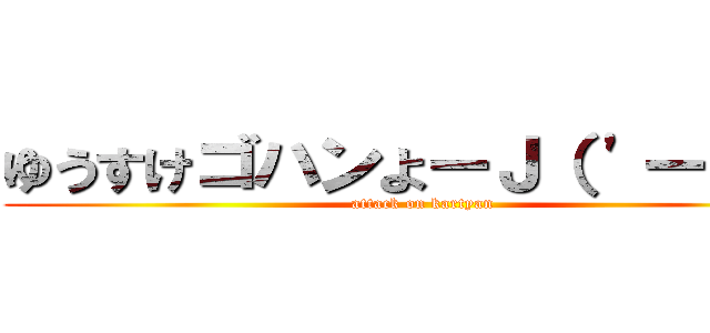 ゆうすけゴハンよーＪ（ \'ー｀）し (attack on kartyan)