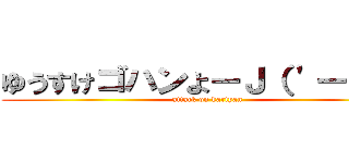 ゆうすけゴハンよーＪ（ \'ー｀）し (attack on kartyan)