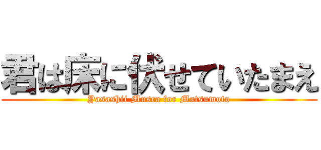 君は床に伏せていたまえ (Yasashii Musca for Matsumoto)