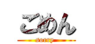 ごめん (sorry )