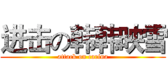 进击の韩韩映雪 (attack on carina)