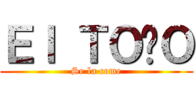 Ｅｌ ＴＯÑＯ (Se la come)
