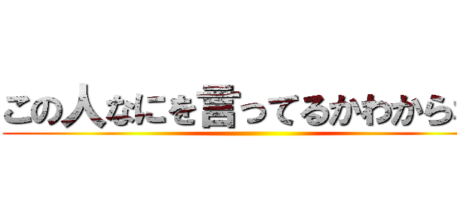 この人なにを言ってるかわからない ()