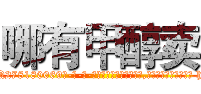 哪有甲醇卖 (哪有甲醇卖【电-186x2687x6963-Q278180069元-吉-药-业】我们做的是长期生意,靠的是老客户长期支持 http://sngk.net/fw5lUU
)