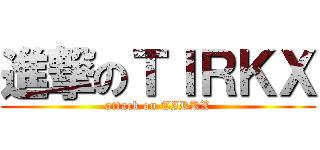進撃のＴＩＲＫＸ (attack on TIRKX)