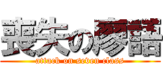 喪失の廖語 (attack on seven class)