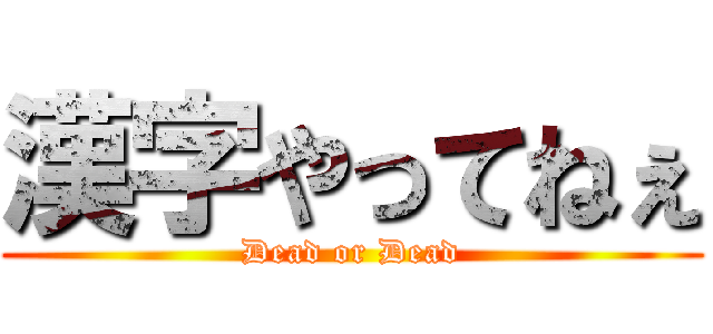 漢字やってねぇ (Dead or Dead)