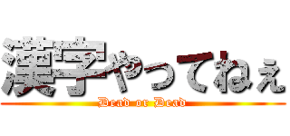 漢字やってねぇ (Dead or Dead)