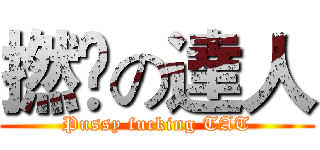 撚閪の達人 (Pussy fucking TAT)