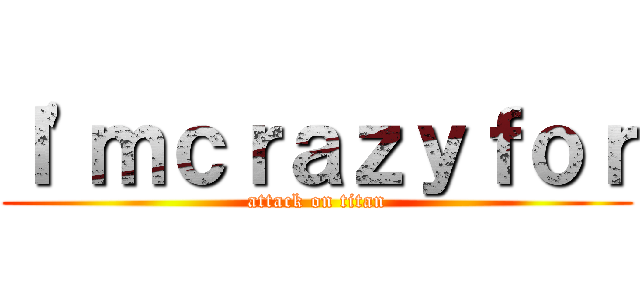 Ｉ'ｍｃｒａｚｙｆｏｒ (attack on titan)