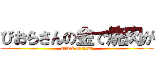 びおらさんの金で焼肉が (attack on titan)