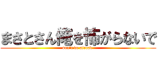 まさとさん俺を怖がらないで (don't be afread )