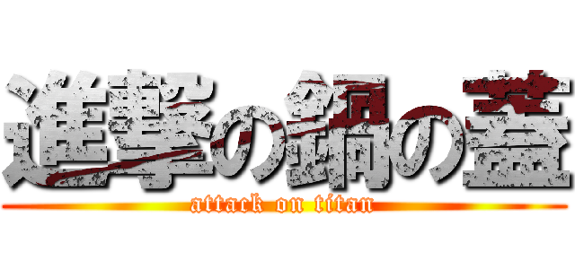 進撃の鍋の蓋 (attack on titan)