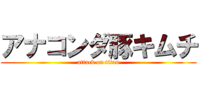 アナコンダ豚キムチ (attack on titan)