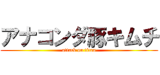 アナコンダ豚キムチ (attack on titan)
