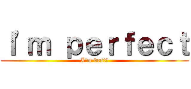 Ｉ\'ｍ ｐｅｒｆｅｃｔ (I\'m best!)