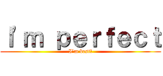 Ｉ\'ｍ ｐｅｒｆｅｃｔ (I\'m best!)