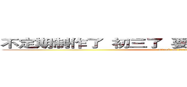 不定期制作了  初三了  要加油复习  很少上网了 (attack on titan)