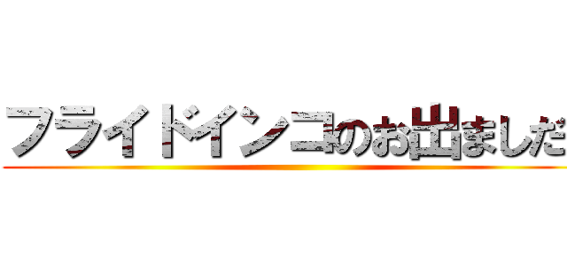 フライドインコのお出ましだ！ ()