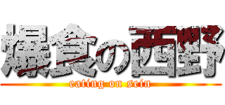 爆食の西野 (eating on sein)