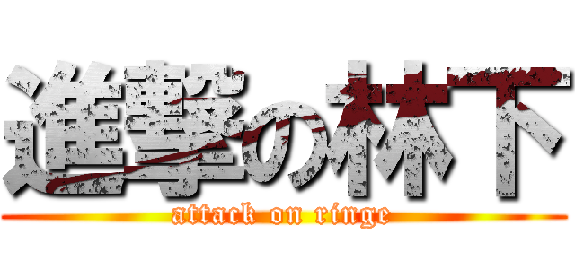 進撃の林下 (attack on ringe)