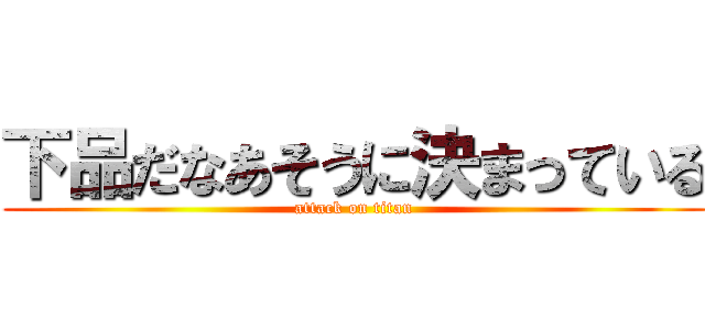 下品だなあそうに決まっている (attack on titan)