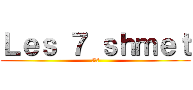 Ｌｅｓ ７ ｓｈｍｅｔ (😎😎😎)
