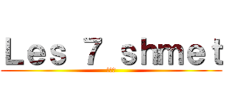 Ｌｅｓ ７ ｓｈｍｅｔ (😎😎😎)