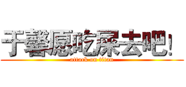 于馨愿吃屎去吧！ (attack on titan)