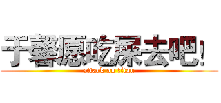 于馨愿吃屎去吧！ (attack on titan)