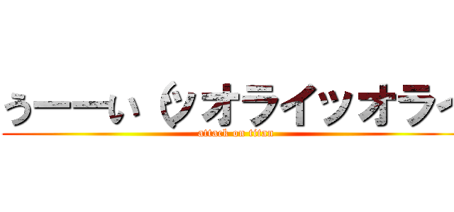 うーーい（ッオライッオライ (attack on titan)