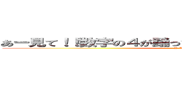 あー見て！！数字の４が踊ってる！！ヤバイヤバイヤバイ (Y A B A I)