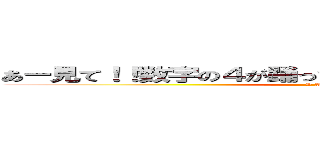 あー見て！！数字の４が踊ってる！！ヤバイヤバイヤバイ (Y A B A I)