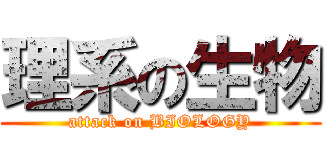 理系の生物 (attack on BIOLOGY)